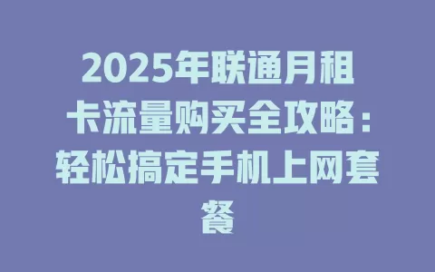 2025年联通月租卡流量购买全攻略：轻松搞定手机上网套餐