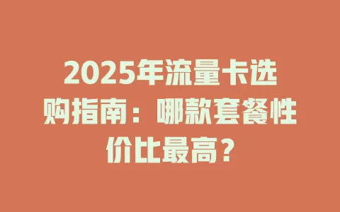 2025年流量卡选购指南：哪款套餐性价比最高？