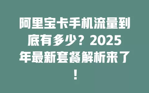 阿里宝卡手机流量到底有多少？2025年最新套餐解析来了！