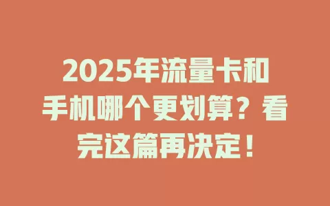 2025年流量卡和手机哪个更划算？看完这篇再决定！