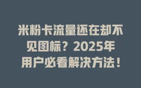 米粉卡流量还在却不见图标？2025年用户必看解决方法！