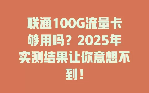 联通100G流量卡够用吗？2025年实测结果让你意想不到！
