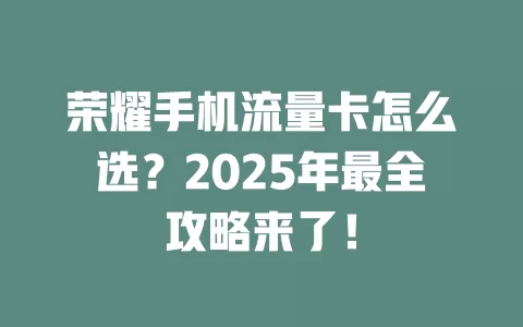 荣耀手机流量卡怎么选？2025年最全攻略来了！