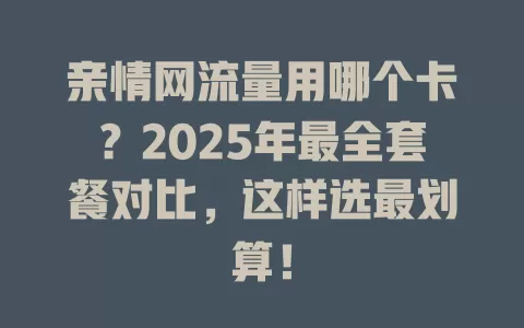 亲情网流量用哪个卡？2025年最全套餐对比，这样选最划算！