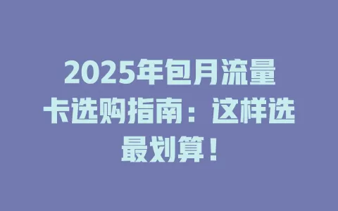 2025年包月流量卡选购指南：这样选最划算！