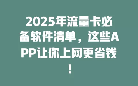 2025年流量卡必备软件清单，这些APP让你上网更省钱！