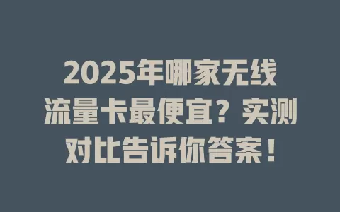 2025年哪家无线流量卡最便宜？实测对比告诉你答案！