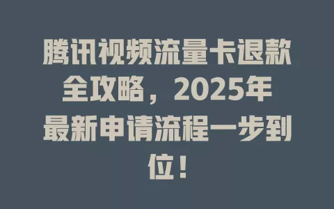 腾讯视频流量卡退款全攻略，2025年最新申请流程一步到位！