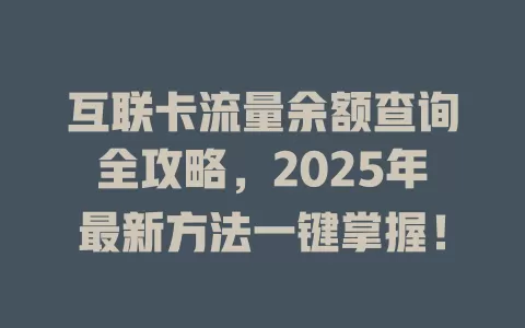 互联卡流量余额查询全攻略，2025年最新方法一键掌握！
