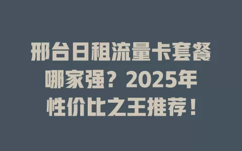 邢台日租流量卡套餐哪家强？2025年性价比之王推荐！
