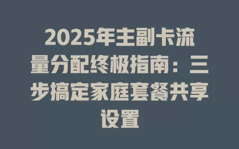 2025年主副卡流量分配终极指南：三步搞定家庭套餐共享设置