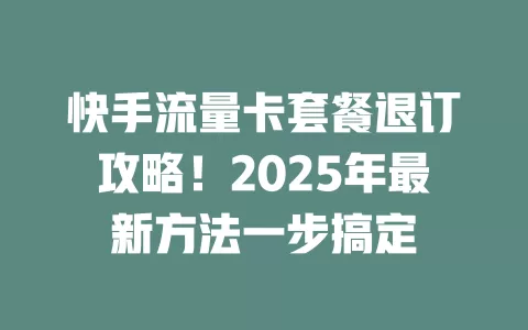 快手流量卡套餐退订攻略！2025年最新方法一步搞定