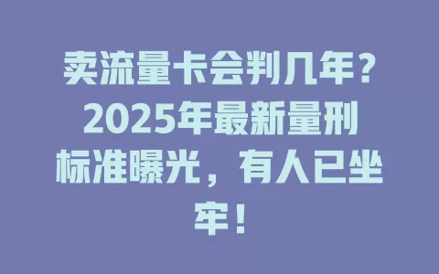 卖流量卡会判几年？2025年最新量刑标准曝光，有人已坐牢！