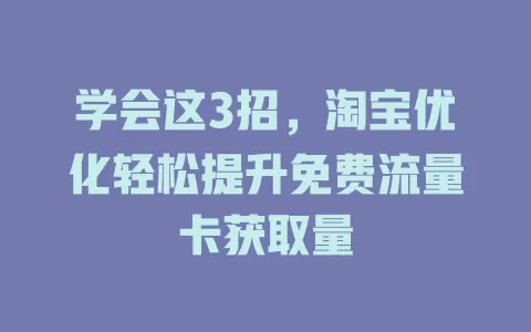 学会这3招，淘宝优化轻松提升免费流量卡获取量