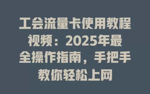 工会流量卡使用教程视频：2025年最全操作指南，手把手教你轻松上网