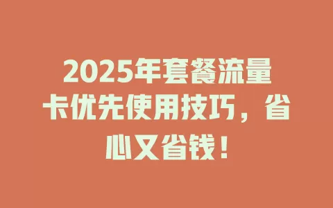 2025年套餐流量卡优先使用技巧，省心又省钱！