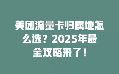 美团流量卡归属地怎么选？2025年最全攻略来了！