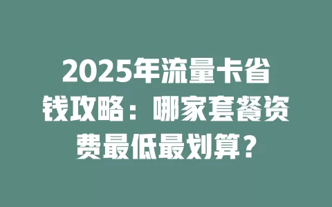2025年流量卡省钱攻略：哪家套餐资费最低最划算？