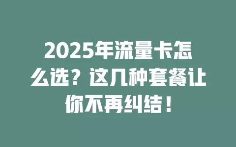 2025年流量卡怎么选？这几种套餐让你不再纠结！