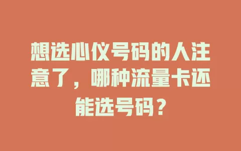 想选心仪号码的人注意了，哪种流量卡还能选号码？