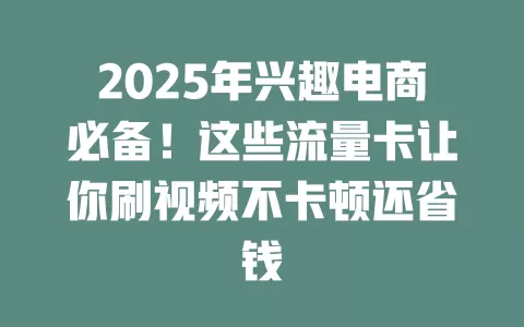 2025年兴趣电商必备！这些流量卡让你刷视频不卡顿还省钱