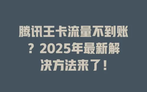 腾讯王卡流量不到账？2025年最新解决方法来了！