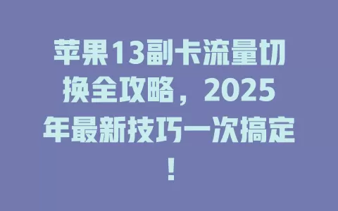 苹果13副卡流量切换全攻略，2025年最新技巧一次搞定！
