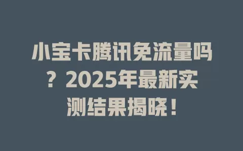 小宝卡腾讯免流量吗？2025年最新实测结果揭晓！