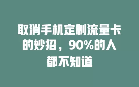 取消手机定制流量卡的妙招，90%的人都不知道