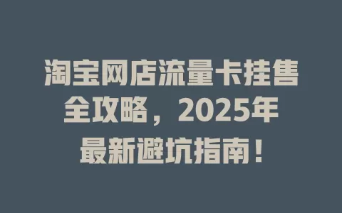 淘宝网店流量卡挂售全攻略，2025年最新避坑指南！