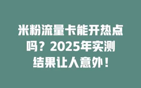 米粉流量卡能开热点吗？2025年实测结果让人意外！
