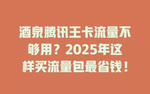 酒泉腾讯王卡流量不够用？2025年这样买流量包最省钱！