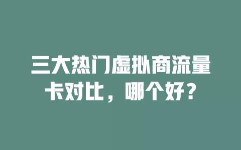 三大热门虚拟商流量卡对比，哪个好？