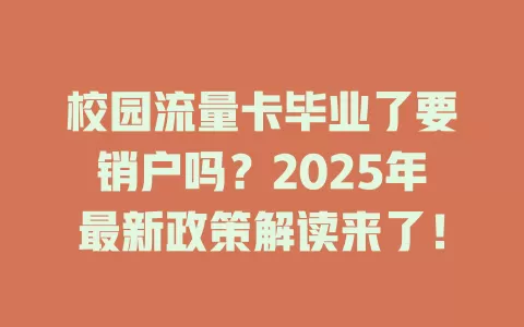 校园流量卡毕业了要销户吗？2025年最新政策解读来了！
