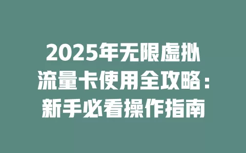 2025年无限虚拟流量卡使用全攻略：新手必看操作指南