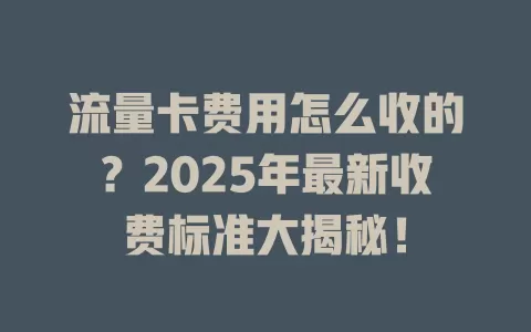 流量卡费用怎么收的？2025年最新收费标准大揭秘！