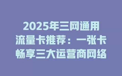 2025年三网通用流量卡推荐：一张卡畅享三大运营商网络
