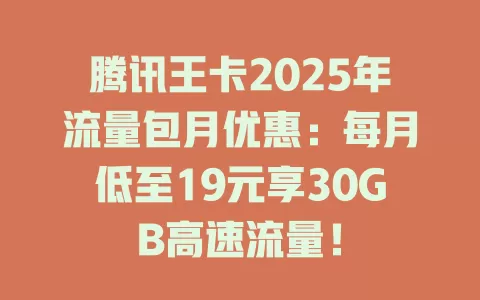 腾讯王卡2025年流量包月优惠：每月低至19元享30GB高速流量！