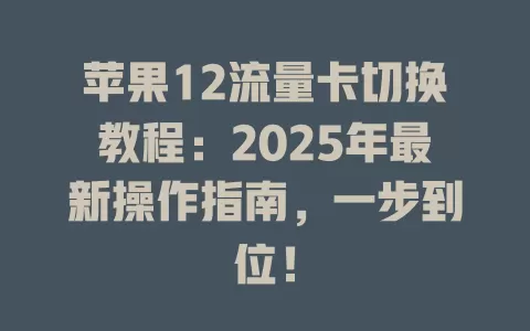 苹果12流量卡切换教程：2025年最新操作指南，一步到位！