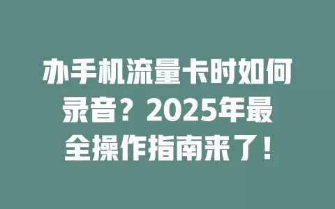 办手机流量卡时如何录音？2025年最全操作指南来了！