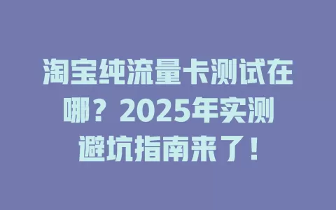 淘宝纯流量卡测试在哪？2025年实测避坑指南来了！