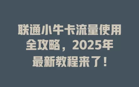联通小牛卡流量使用全攻略，2025年最新教程来了！