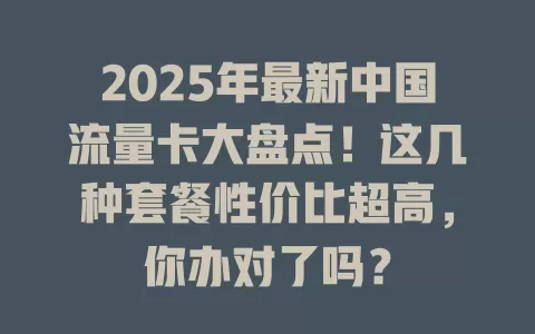 2025年最新中国流量卡大盘点！这几种套餐性价比超高，你办对了吗？