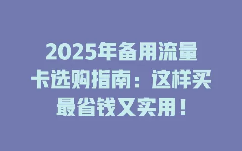 2025年备用流量卡选购指南：这样买最省钱又实用！