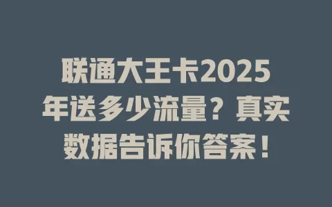 联通大王卡2025年送多少流量？真实数据告诉你答案！
