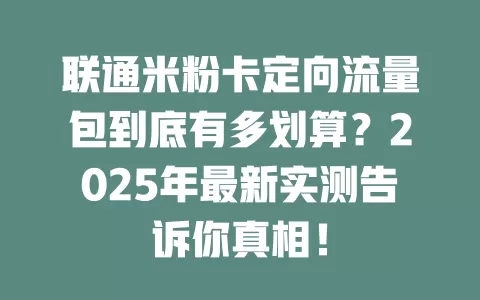 联通米粉卡定向流量包到底有多划算？2025年最新实测告诉你真相！