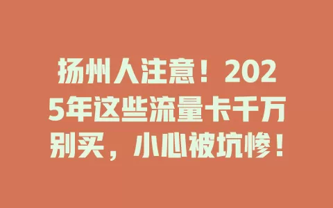 扬州人注意！2025年这些流量卡千万别买，小心被坑惨！