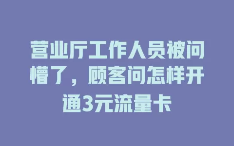 营业厅工作人员被问懵了，顾客问怎样开通3元流量卡