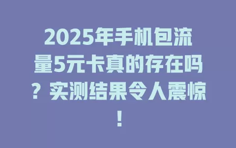 2025年手机包流量5元卡真的存在吗？实测结果令人震惊！