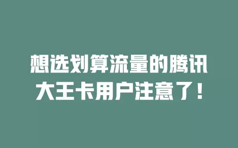 想选划算流量的腾讯大王卡用户注意了！